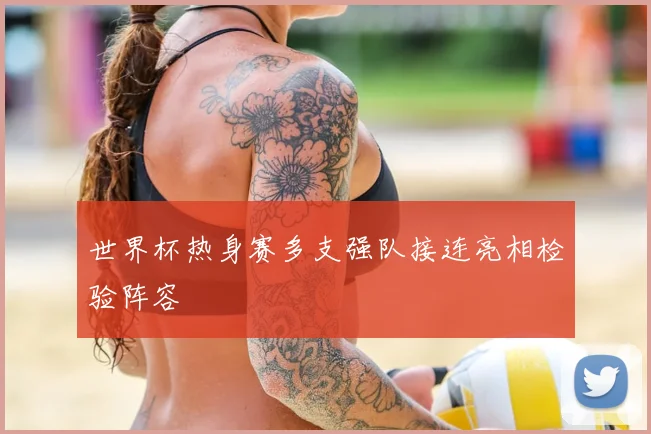 世界杯热身赛多支强队接连亮相检验阵容
