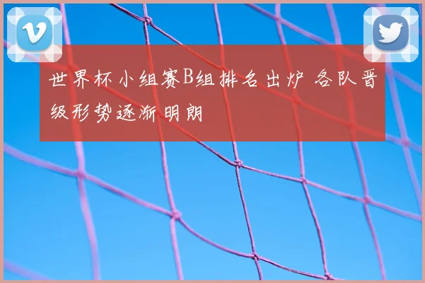 世界杯小组赛B组排名出炉 各队晋级形势逐渐明朗