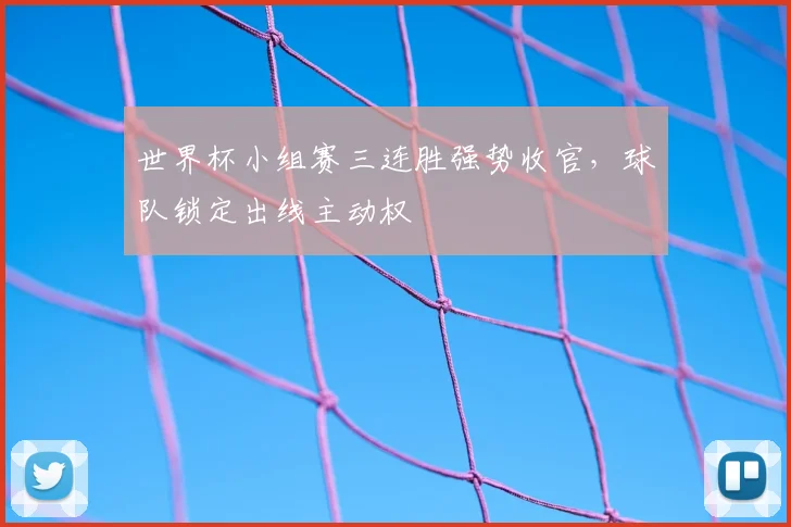 世界杯小组赛三连胜强势收官,球队锁定出线主动权