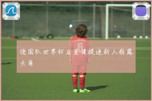 德国队世界杯后重建提速新人崭露头角