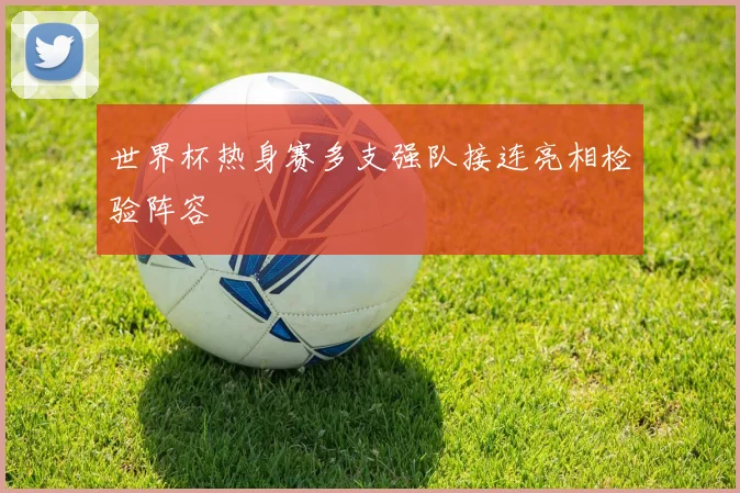 世界杯热身赛多支强队接连亮相检验阵容