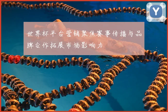 世界杯平台营销聚焦赛事传播与品牌合作拓展市场影响力