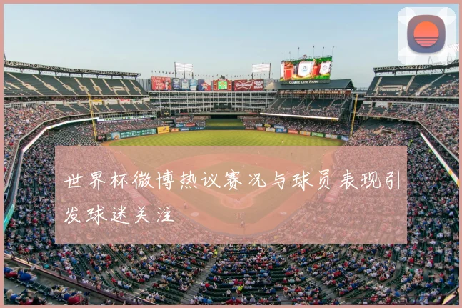 世界杯微博热议赛况与球员表现引发球迷关注